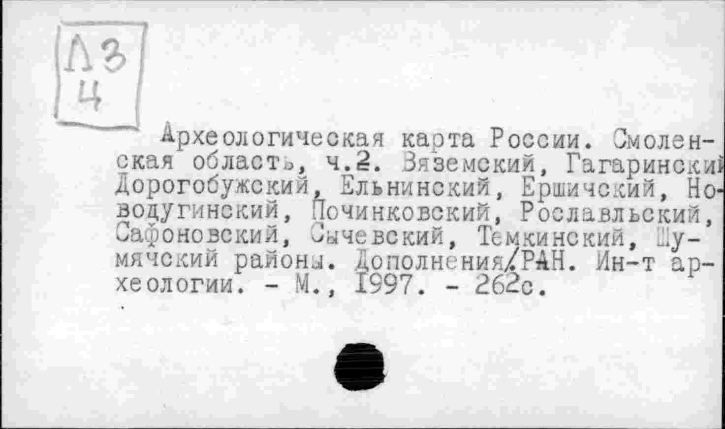 ﻿Археологическая карта России. Смоленская область, 4.2. Зяземский, Гагарински Дорогобужский, Ельнинский, Ершичский, Но-водугинский, Починковский, Рославльский, Сафоновский, Сычевский, Темкинский, Су-мячский районл. дополнения/PAH. Ин-т археологии. - М., 1997. - 362с.